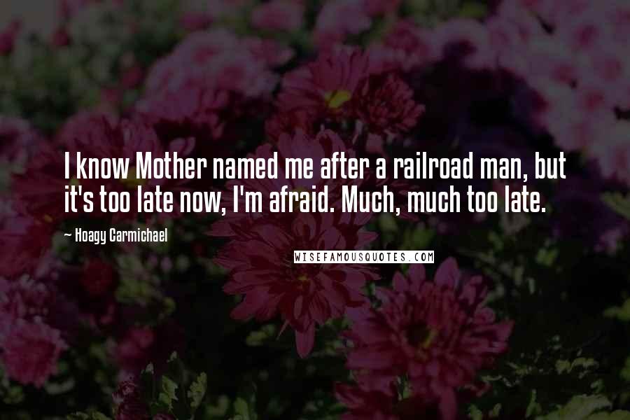 Hoagy Carmichael Quotes: I know Mother named me after a railroad man, but it's too late now, I'm afraid. Much, much too late.