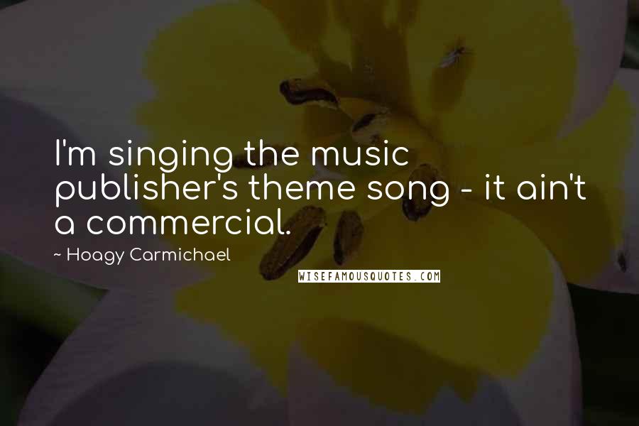 Hoagy Carmichael Quotes: I'm singing the music publisher's theme song - it ain't a commercial.