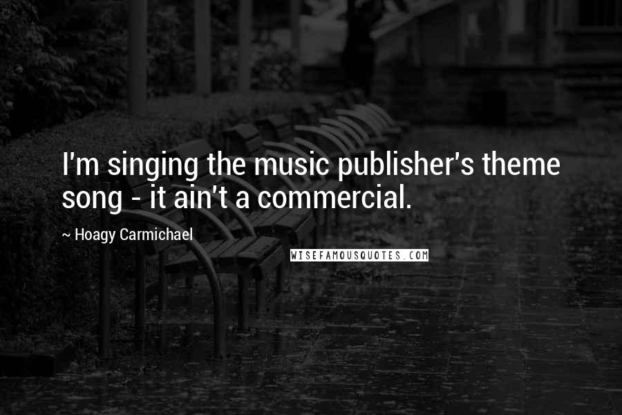 Hoagy Carmichael Quotes: I'm singing the music publisher's theme song - it ain't a commercial.