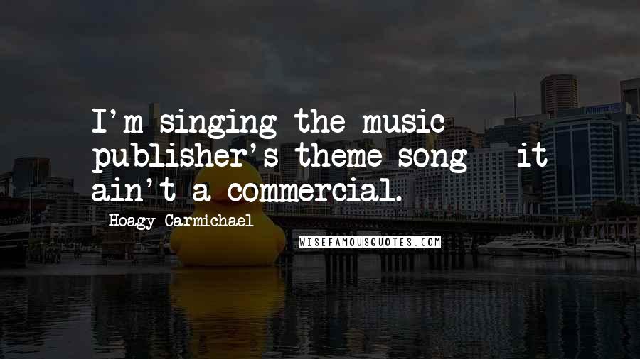 Hoagy Carmichael Quotes: I'm singing the music publisher's theme song - it ain't a commercial.