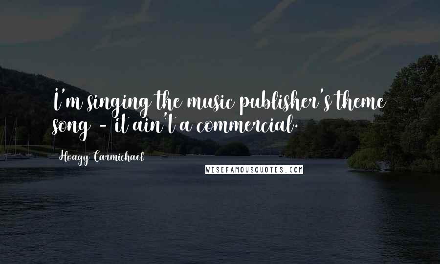 Hoagy Carmichael Quotes: I'm singing the music publisher's theme song - it ain't a commercial.