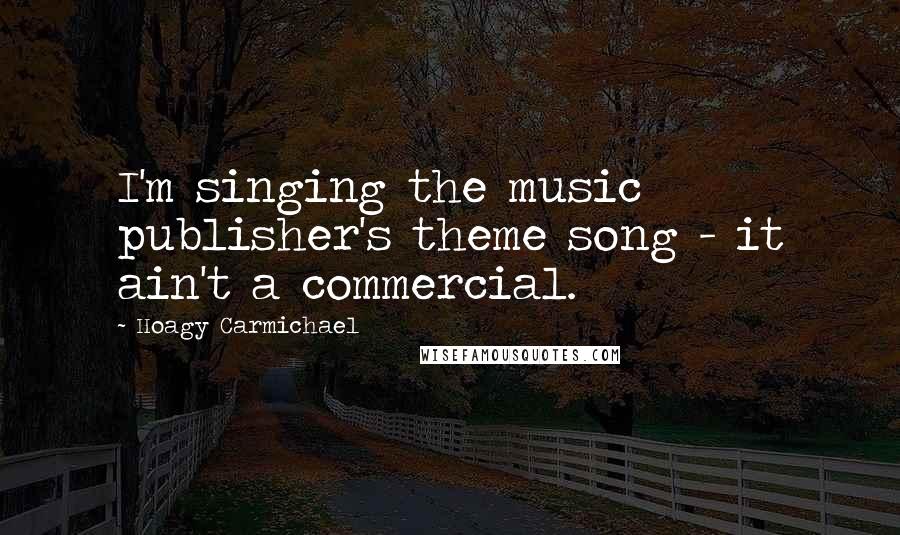 Hoagy Carmichael Quotes: I'm singing the music publisher's theme song - it ain't a commercial.