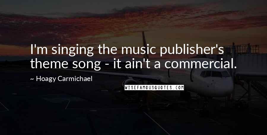 Hoagy Carmichael Quotes: I'm singing the music publisher's theme song - it ain't a commercial.