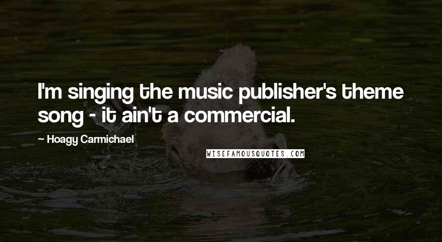 Hoagy Carmichael Quotes: I'm singing the music publisher's theme song - it ain't a commercial.