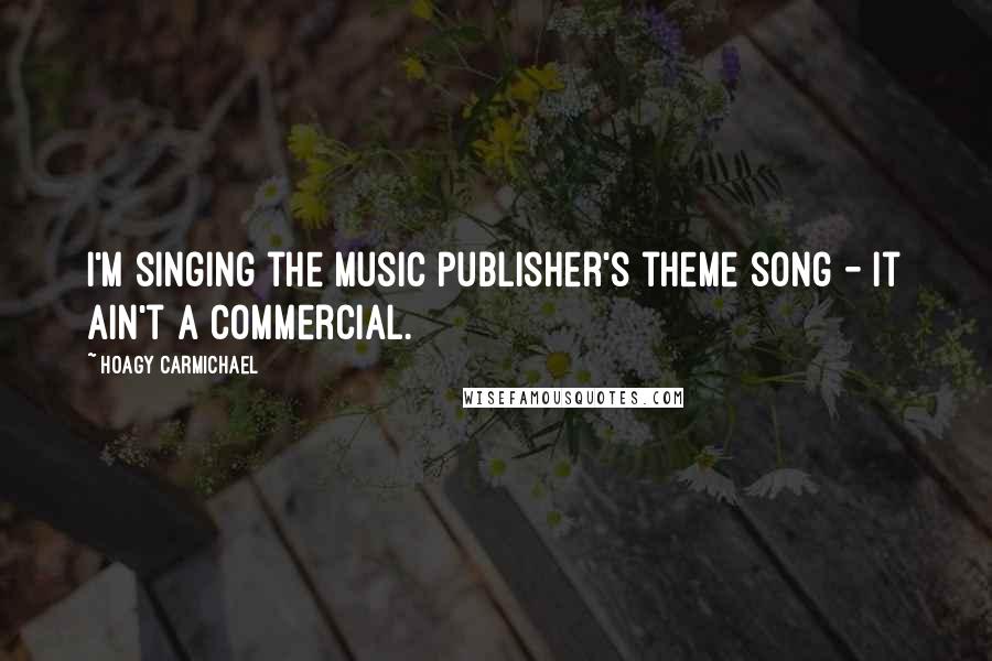 Hoagy Carmichael Quotes: I'm singing the music publisher's theme song - it ain't a commercial.