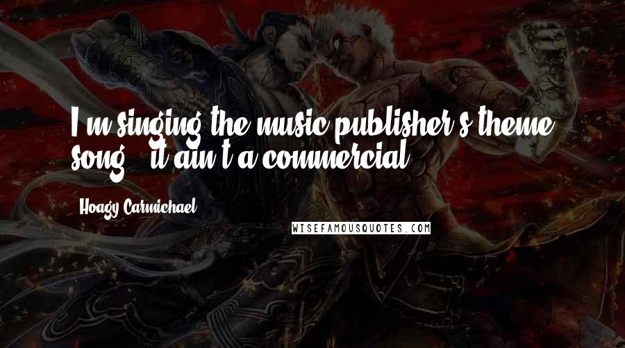 Hoagy Carmichael Quotes: I'm singing the music publisher's theme song - it ain't a commercial.