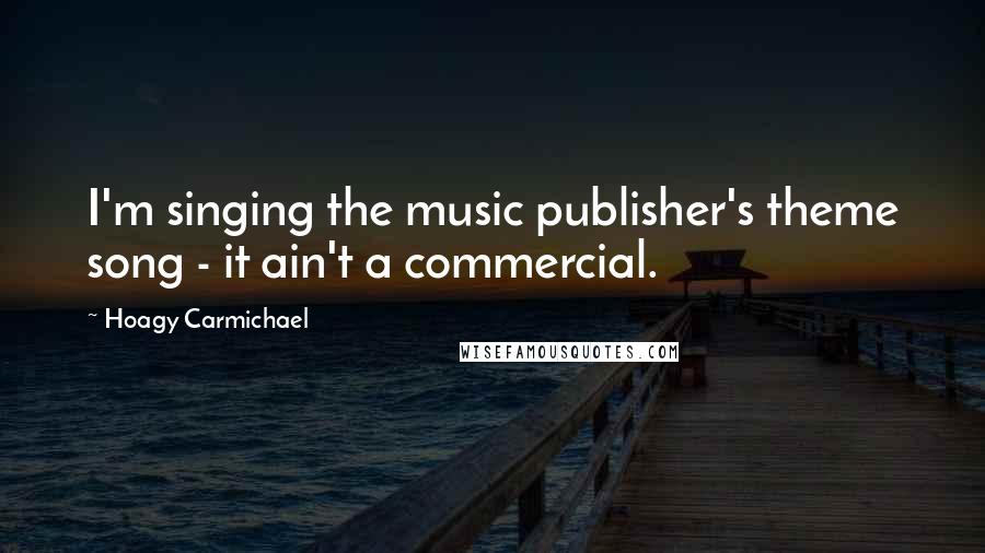 Hoagy Carmichael Quotes: I'm singing the music publisher's theme song - it ain't a commercial.