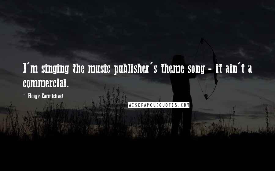 Hoagy Carmichael Quotes: I'm singing the music publisher's theme song - it ain't a commercial.