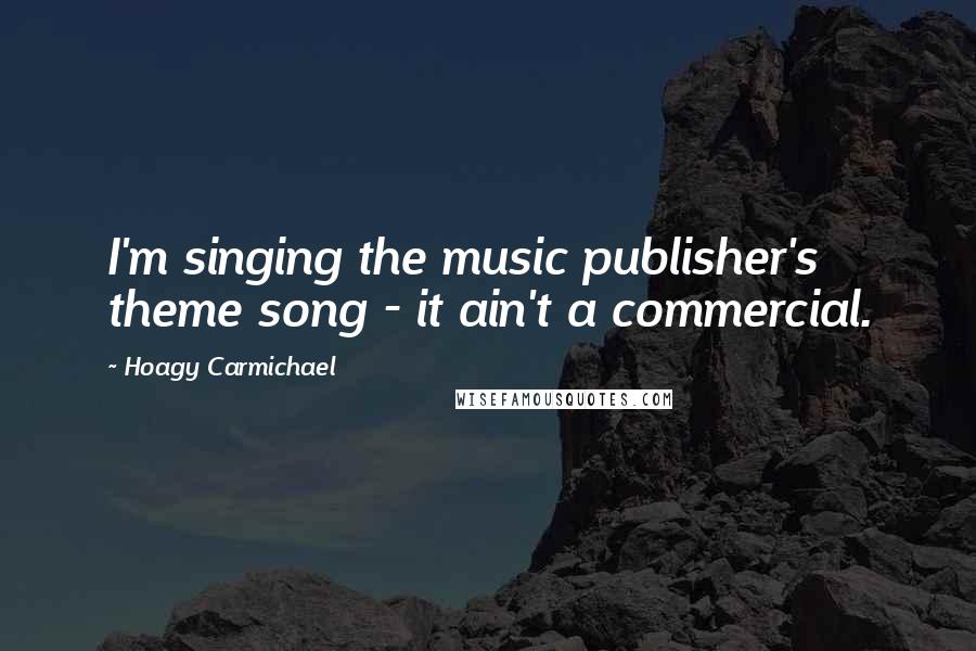 Hoagy Carmichael Quotes: I'm singing the music publisher's theme song - it ain't a commercial.