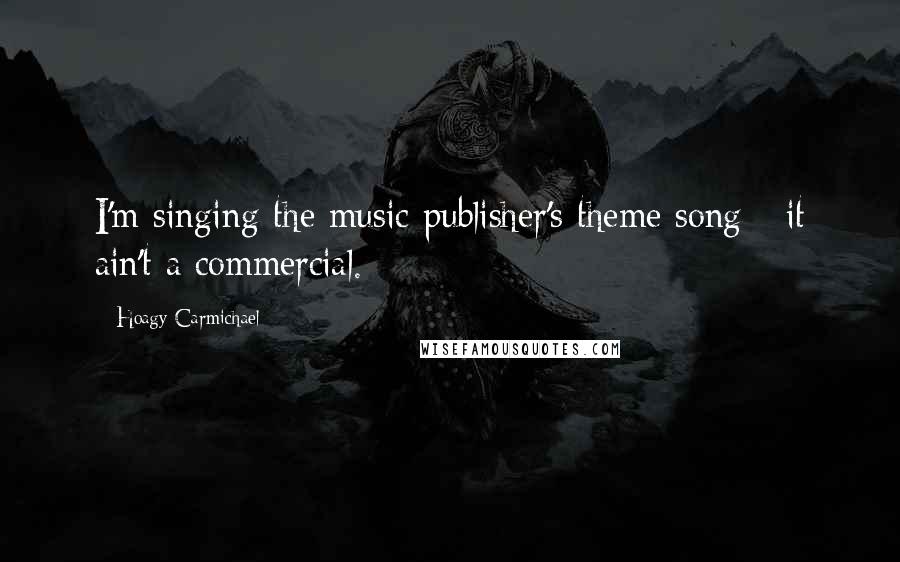 Hoagy Carmichael Quotes: I'm singing the music publisher's theme song - it ain't a commercial.