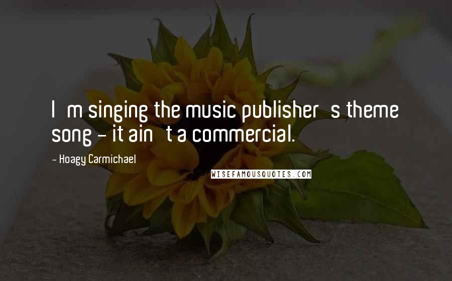 Hoagy Carmichael Quotes: I'm singing the music publisher's theme song - it ain't a commercial.