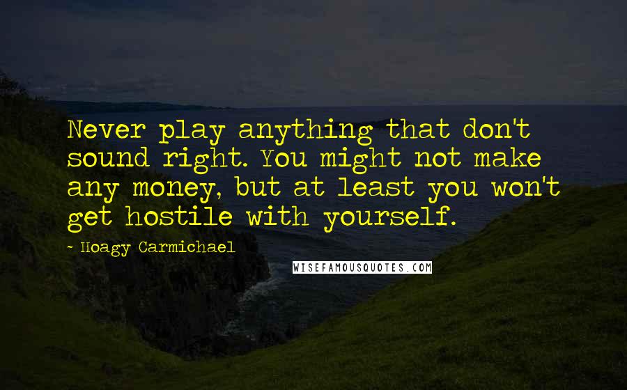 Hoagy Carmichael Quotes: Never play anything that don't sound right. You might not make any money, but at least you won't get hostile with yourself.