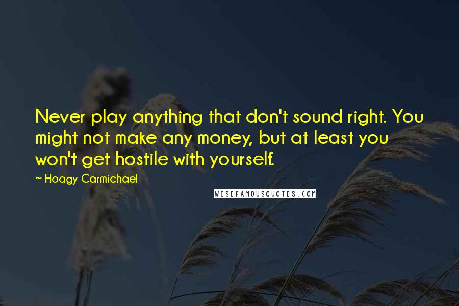 Hoagy Carmichael Quotes: Never play anything that don't sound right. You might not make any money, but at least you won't get hostile with yourself.