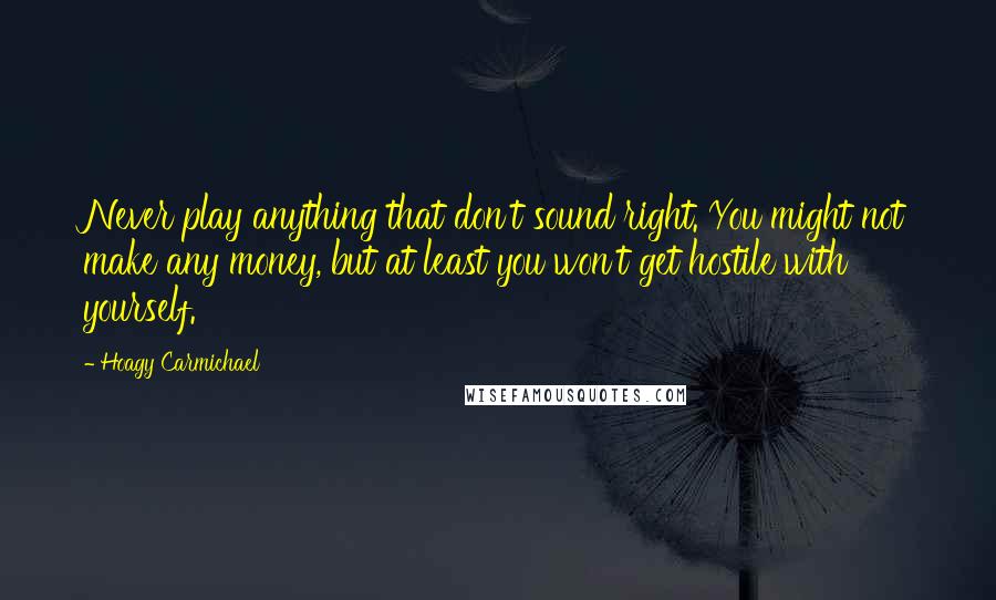 Hoagy Carmichael Quotes: Never play anything that don't sound right. You might not make any money, but at least you won't get hostile with yourself.