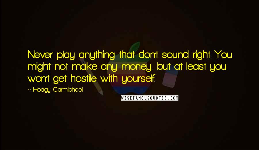 Hoagy Carmichael Quotes: Never play anything that don't sound right. You might not make any money, but at least you won't get hostile with yourself.