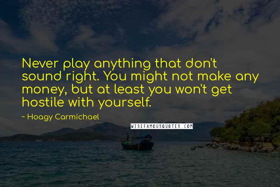 Hoagy Carmichael Quotes: Never play anything that don't sound right. You might not make any money, but at least you won't get hostile with yourself.