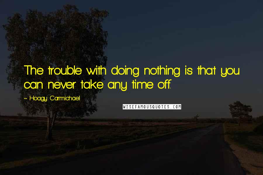 Hoagy Carmichael Quotes: The trouble with doing nothing is that you can never take any time off.