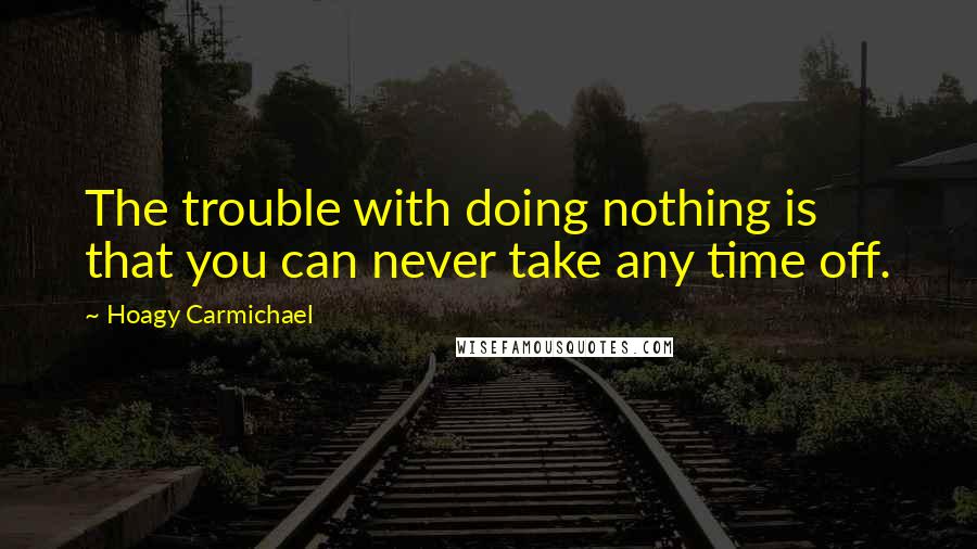Hoagy Carmichael Quotes: The trouble with doing nothing is that you can never take any time off.