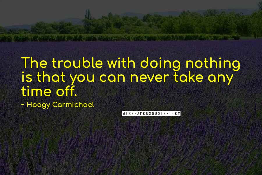 Hoagy Carmichael Quotes: The trouble with doing nothing is that you can never take any time off.