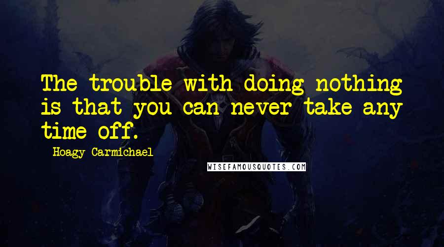 Hoagy Carmichael Quotes: The trouble with doing nothing is that you can never take any time off.