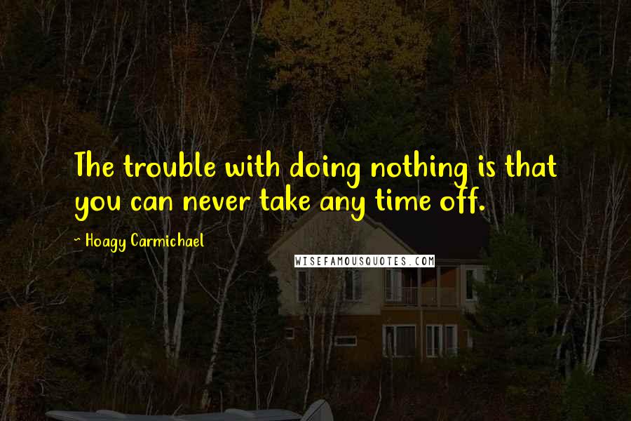 Hoagy Carmichael Quotes: The trouble with doing nothing is that you can never take any time off.