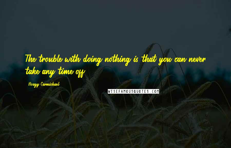 Hoagy Carmichael Quotes: The trouble with doing nothing is that you can never take any time off.