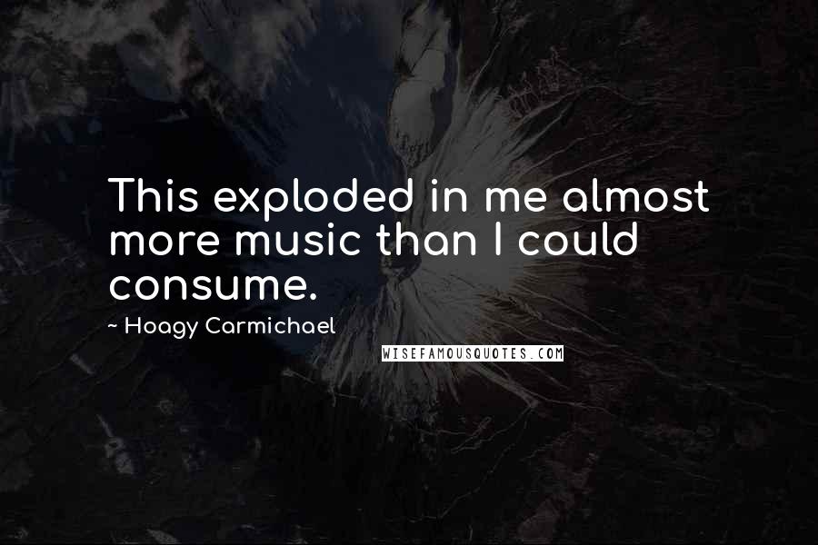 Hoagy Carmichael Quotes: This exploded in me almost more music than I could consume.