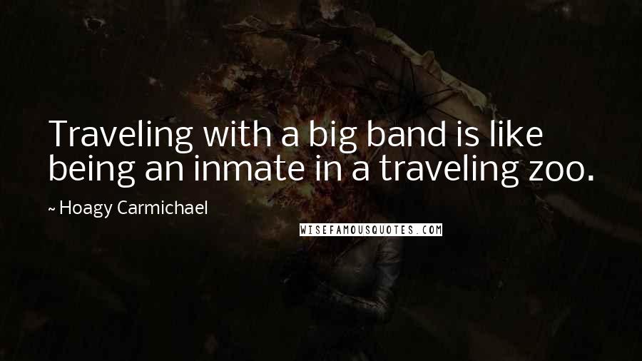 Hoagy Carmichael Quotes: Traveling with a big band is like being an inmate in a traveling zoo.