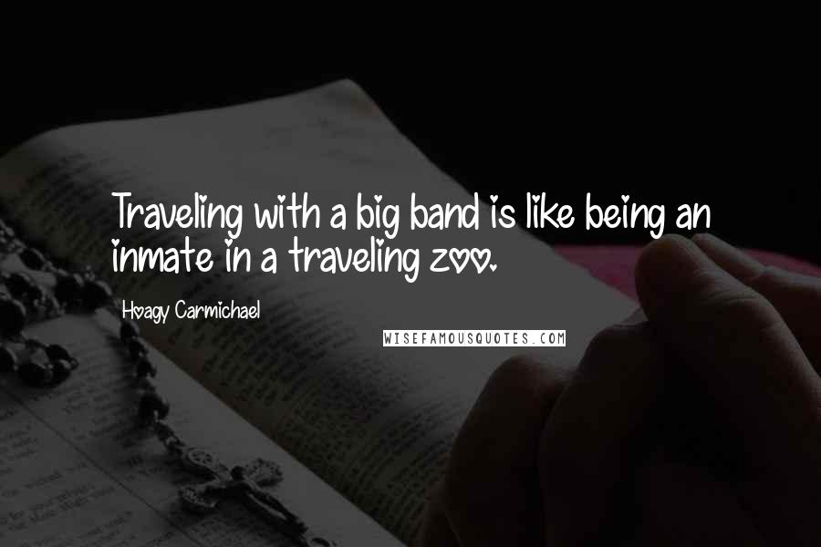 Hoagy Carmichael Quotes: Traveling with a big band is like being an inmate in a traveling zoo.