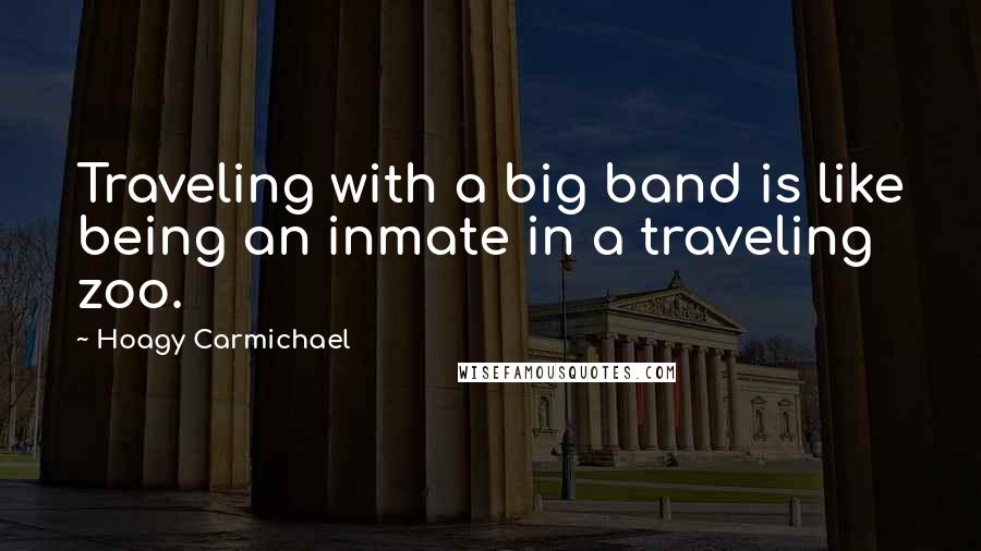 Hoagy Carmichael Quotes: Traveling with a big band is like being an inmate in a traveling zoo.