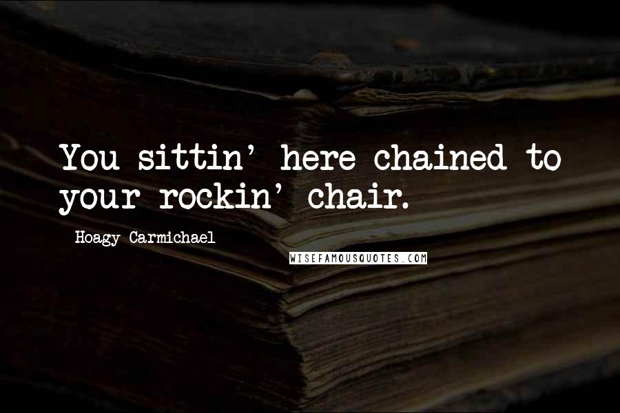 Hoagy Carmichael Quotes: You sittin' here chained to your rockin' chair.