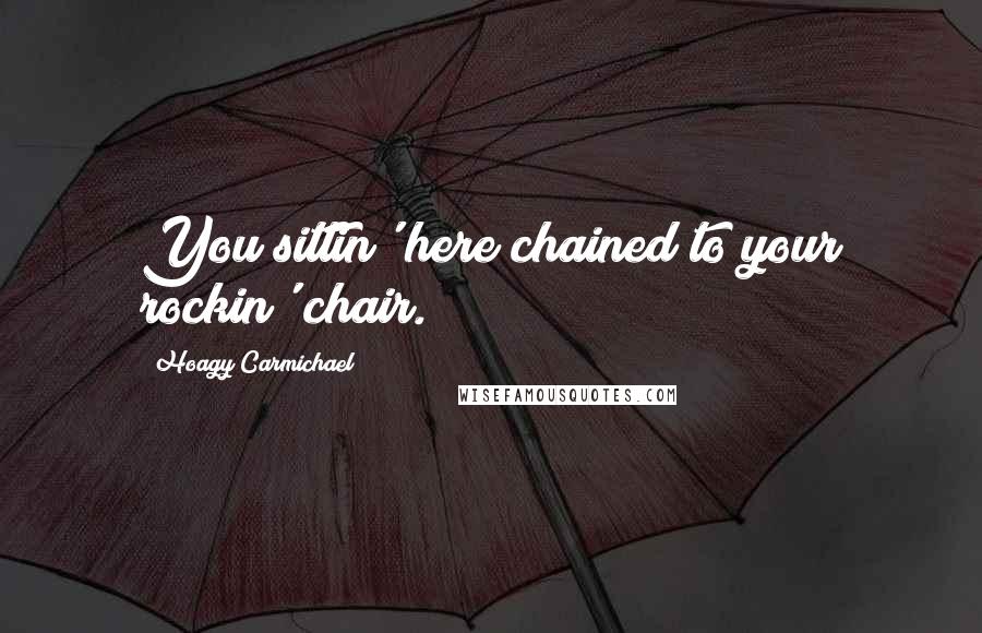 Hoagy Carmichael Quotes: You sittin' here chained to your rockin' chair.