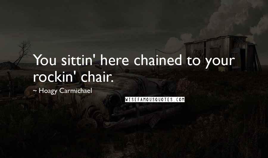 Hoagy Carmichael Quotes: You sittin' here chained to your rockin' chair.