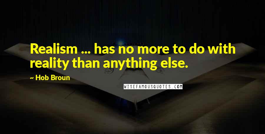 Hob Broun Quotes: Realism ... has no more to do with reality than anything else.