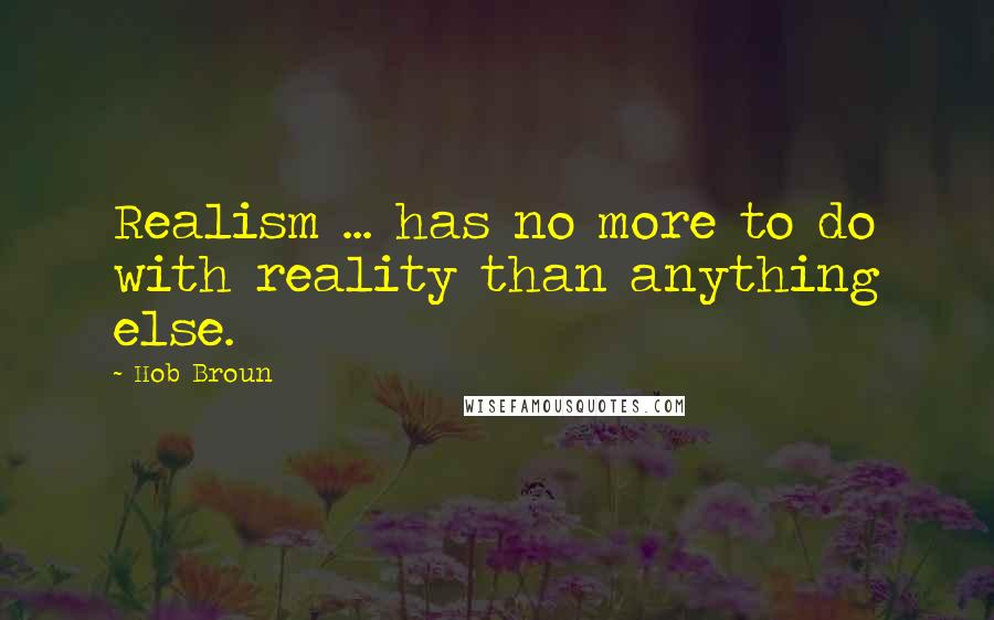 Hob Broun Quotes: Realism ... has no more to do with reality than anything else.