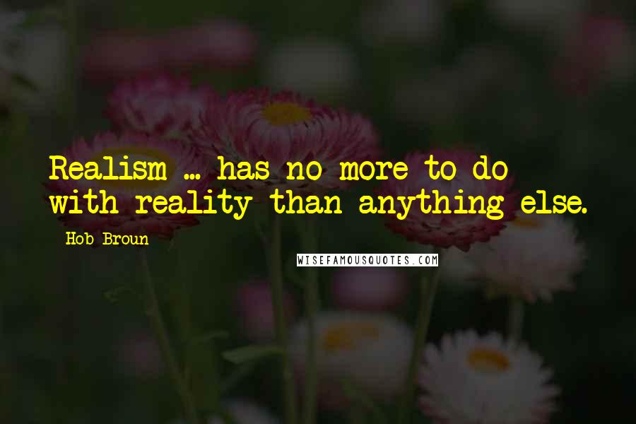 Hob Broun Quotes: Realism ... has no more to do with reality than anything else.