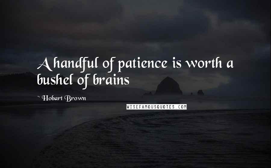 Hobart Brown Quotes: A handful of patience is worth a bushel of brains
