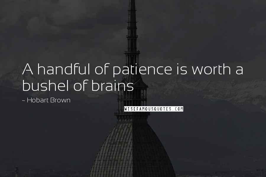 Hobart Brown Quotes: A handful of patience is worth a bushel of brains