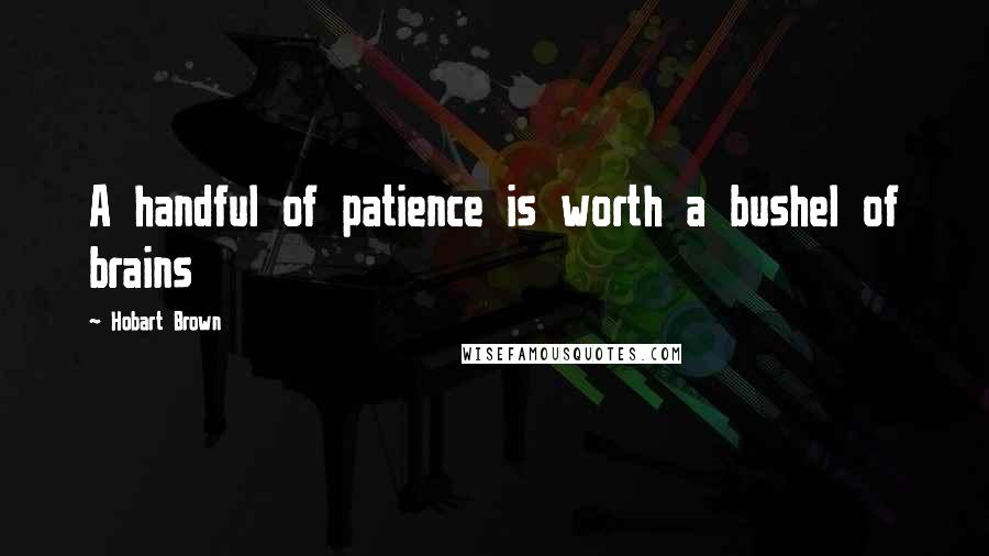Hobart Brown Quotes: A handful of patience is worth a bushel of brains