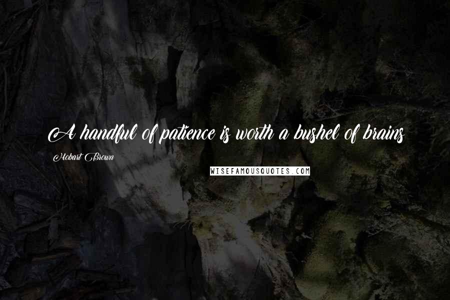 Hobart Brown Quotes: A handful of patience is worth a bushel of brains
