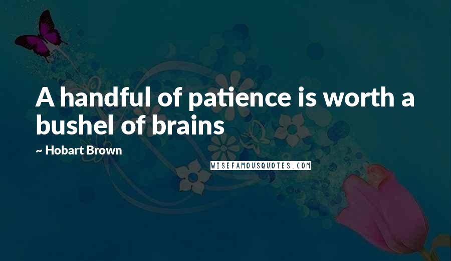 Hobart Brown Quotes: A handful of patience is worth a bushel of brains