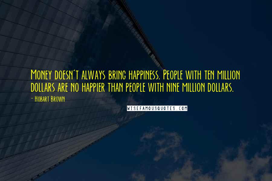 Hobart Brown Quotes: Money doesn't always bring happiness. People with ten million dollars are no happier than people with nine million dollars.