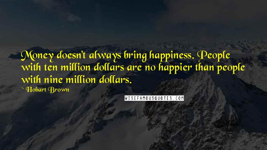 Hobart Brown Quotes: Money doesn't always bring happiness. People with ten million dollars are no happier than people with nine million dollars.