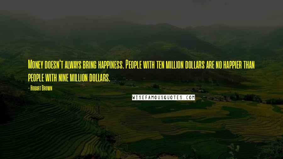 Hobart Brown Quotes: Money doesn't always bring happiness. People with ten million dollars are no happier than people with nine million dollars.