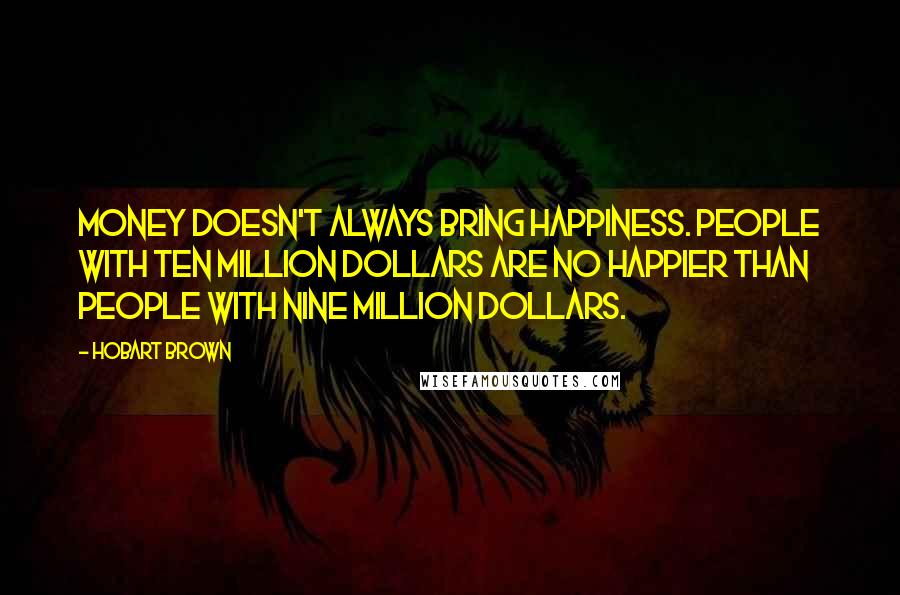 Hobart Brown Quotes: Money doesn't always bring happiness. People with ten million dollars are no happier than people with nine million dollars.