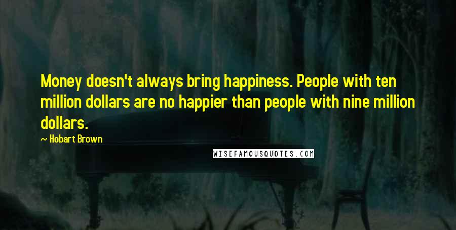 Hobart Brown Quotes: Money doesn't always bring happiness. People with ten million dollars are no happier than people with nine million dollars.