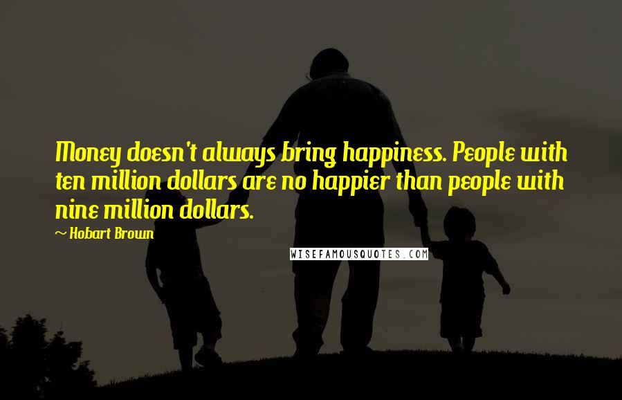 Hobart Brown Quotes: Money doesn't always bring happiness. People with ten million dollars are no happier than people with nine million dollars.