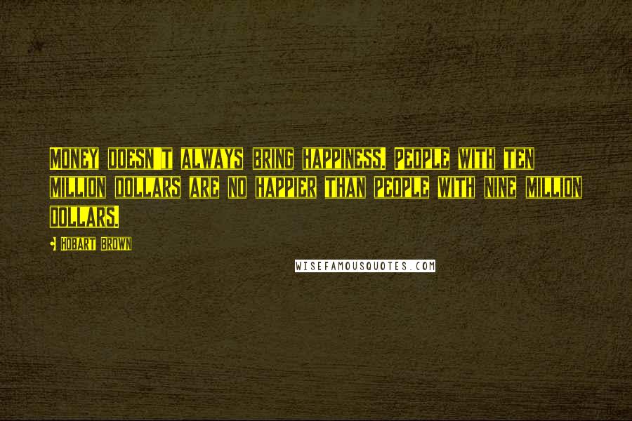 Hobart Brown Quotes: Money doesn't always bring happiness. People with ten million dollars are no happier than people with nine million dollars.