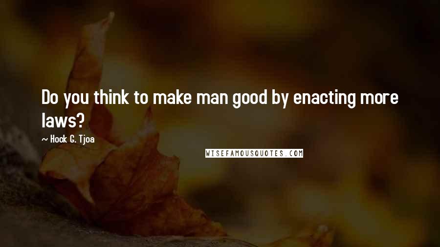 Hock G. Tjoa Quotes: Do you think to make man good by enacting more laws?