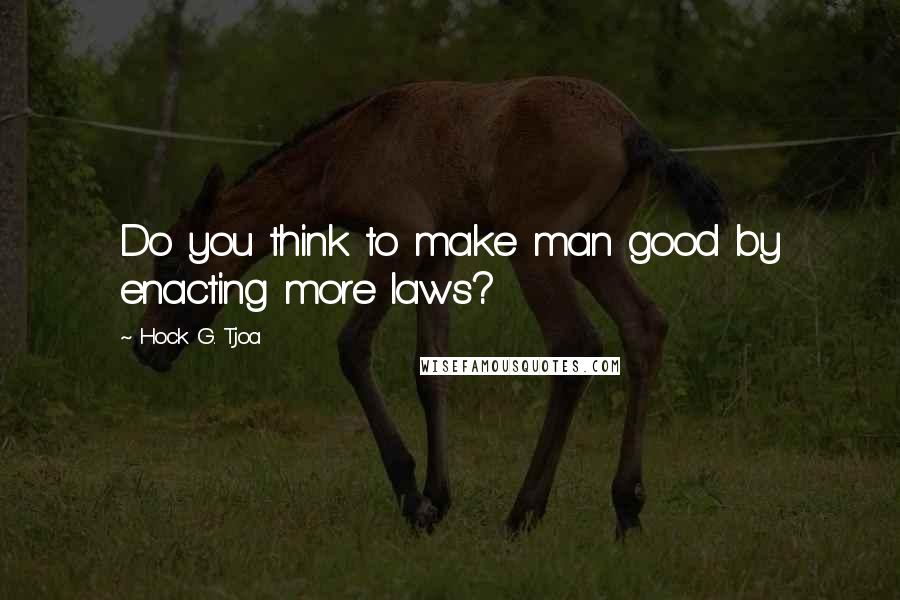 Hock G. Tjoa Quotes: Do you think to make man good by enacting more laws?